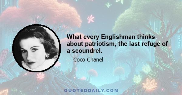 What every Englishman thinks about patriotism, the last refuge of a scoundrel.