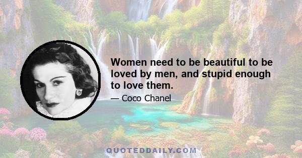 Women need to be beautiful to be loved by men, and stupid enough to love them.