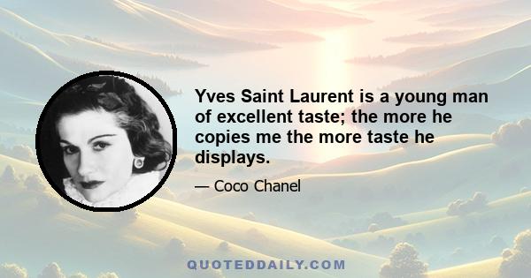 Yves Saint Laurent is a young man of excellent taste; the more he copies me the more taste he displays.