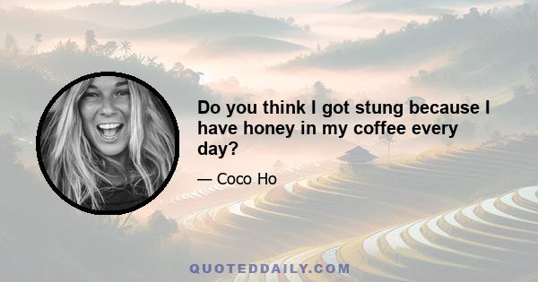 Do you think I got stung because I have honey in my coffee every day?