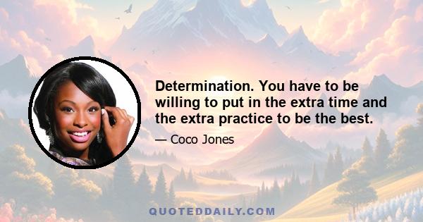 Determination. You have to be willing to put in the extra time and the extra practice to be the best.