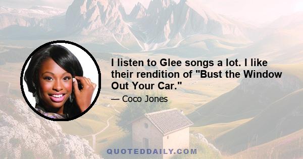 I listen to Glee songs a lot. I like their rendition of Bust the Window Out Your Car.