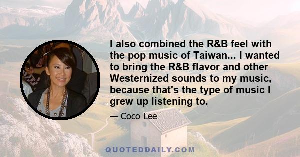 I also combined the R&B feel with the pop music of Taiwan... I wanted to bring the R&B flavor and other Westernized sounds to my music, because that's the type of music I grew up listening to.