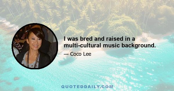 I was bred and raised in a multi-cultural music background.