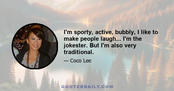 I'm sporty, active, bubbly, I like to make people laugh... I'm the jokester. But I'm also very traditional.