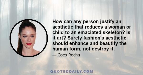 How can any person justify an aesthetic that reduces a woman or child to an emaciated skeleton? Is it art? Surely fashion's aesthetic should enhance and beautify the human form, not destroy it.