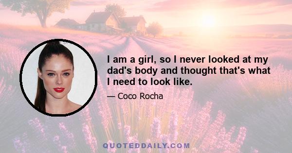 I am a girl, so I never looked at my dad's body and thought that's what I need to look like.