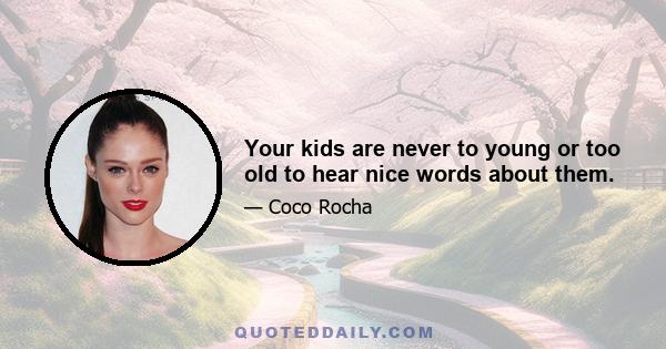 Your kids are never to young or too old to hear nice words about them.