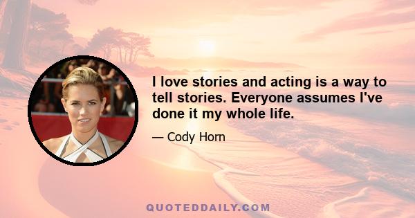 I love stories and acting is a way to tell stories. Everyone assumes I've done it my whole life.