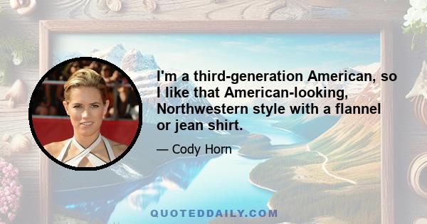 I'm a third-generation American, so I like that American-looking, Northwestern style with a flannel or jean shirt.