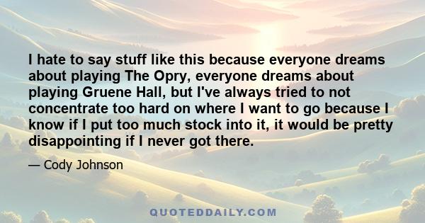 I hate to say stuff like this because everyone dreams about playing The Opry, everyone dreams about playing Gruene Hall, but I've always tried to not concentrate too hard on where I want to go because I know if I put