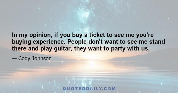 In my opinion, if you buy a ticket to see me you're buying experience. People don't want to see me stand there and play guitar, they want to party with us.