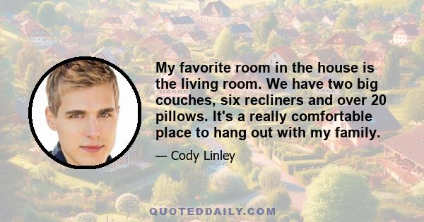 My favorite room in the house is the living room. We have two big couches, six recliners and over 20 pillows. It's a really comfortable place to hang out with my family.