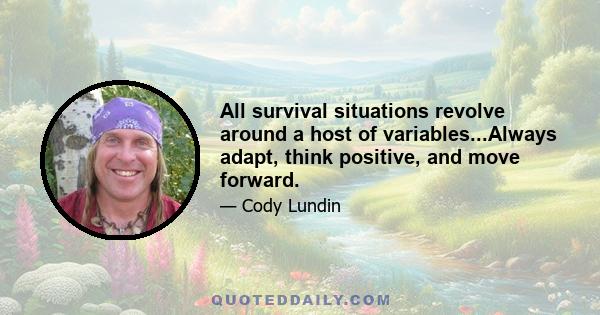 All survival situations revolve around a host of variables...Always adapt, think positive, and move forward.