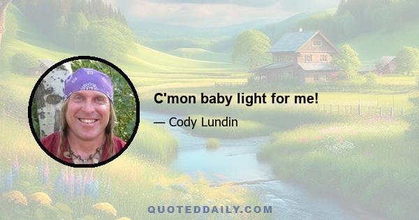 C'mon baby light for me!