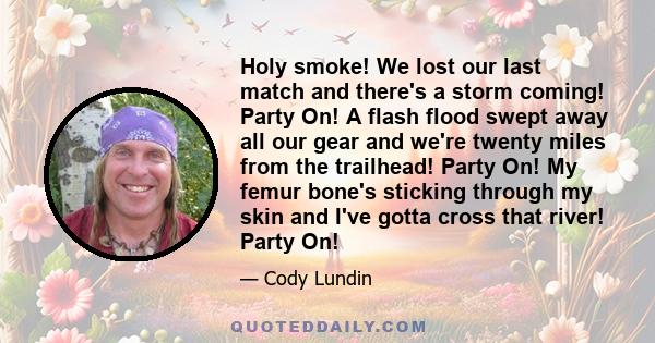 Holy smoke! We lost our last match and there's a storm coming! Party On! A flash flood swept away all our gear and we're twenty miles from the trailhead! Party On! My femur bone's sticking through my skin and I've gotta 