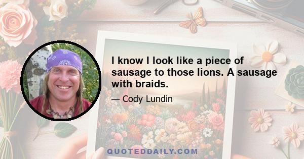 I know I look like a piece of sausage to those lions. A sausage with braids.