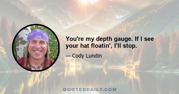 You're my depth gauge. If I see your hat floatin', I'll stop.