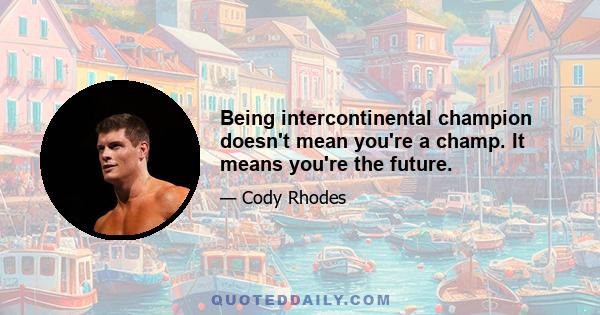 Being intercontinental champion doesn't mean you're a champ. It means you're the future.