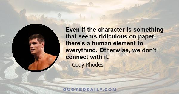 Even if the character is something that seems ridiculous on paper, there's a human element to everything. Otherwise, we don't connect with it.