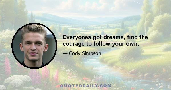 Everyones got dreams, find the courage to follow your own.