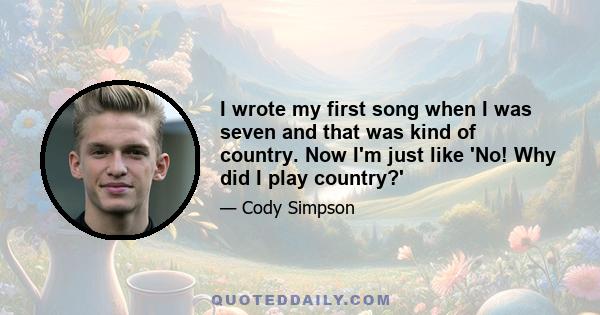 I wrote my first song when I was seven and that was kind of country. Now I'm just like 'No! Why did I play country?'