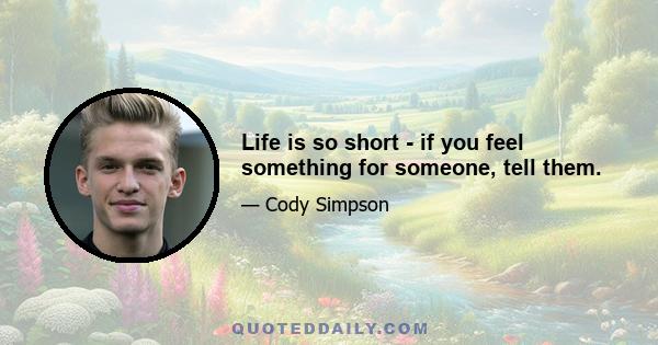 Life is so short - if you feel something for someone, tell them.