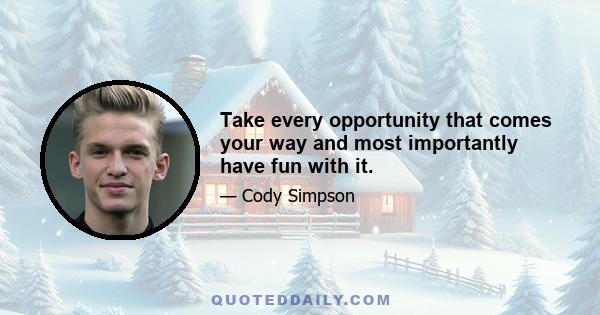 Take every opportunity that comes your way and most importantly have fun with it.