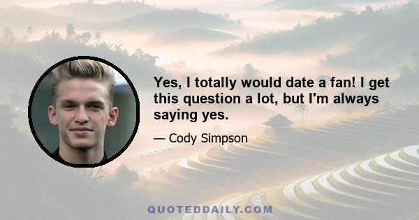 Yes, I totally would date a fan! I get this question a lot, but I'm always saying yes.