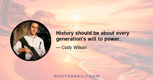 History should be about every generation's will to power.