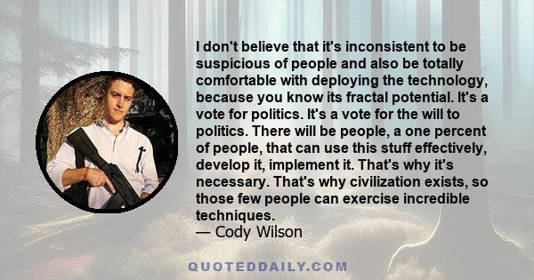 I don't believe that it's inconsistent to be suspicious of people and also be totally comfortable with deploying the technology, because you know its fractal potential. It's a vote for politics. It's a vote for the will 