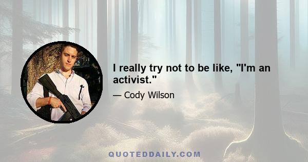 I really try not to be like, I'm an activist.