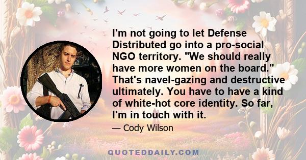 I'm not going to let Defense Distributed go into a pro-social NGO territory. We should really have more women on the board. That's navel-gazing and destructive ultimately. You have to have a kind of white-hot core