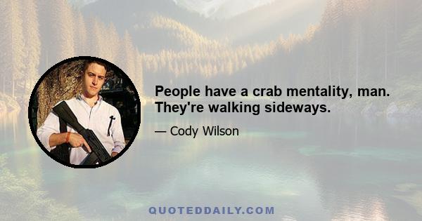 People have a crab mentality, man. They're walking sideways.