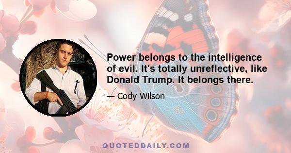 Power belongs to the intelligence of evil. It's totally unreflective, like Donald Trump. It belongs there.