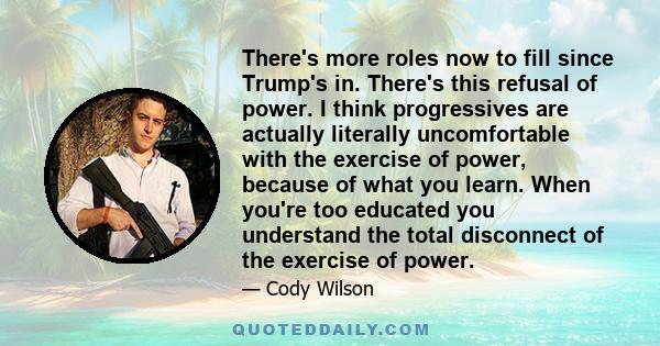 There's more roles now to fill since Trump's in. There's this refusal of power. I think progressives are actually literally uncomfortable with the exercise of power, because of what you learn. When you're too educated