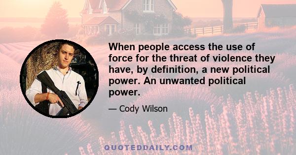 When people access the use of force for the threat of violence they have, by definition, a new political power. An unwanted political power.