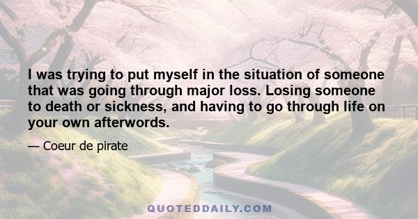 I was trying to put myself in the situation of someone that was going through major loss. Losing someone to death or sickness, and having to go through life on your own afterwords.