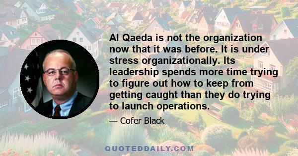 Al Qaeda is not the organization now that it was before. It is under stress organizationally. Its leadership spends more time trying to figure out how to keep from getting caught than they do trying to launch operations.