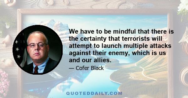 We have to be mindful that there is the certainty that terrorists will attempt to launch multiple attacks against their enemy, which is us and our allies.