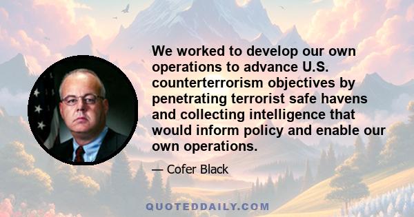 We worked to develop our own operations to advance U.S. counterterrorism objectives by penetrating terrorist safe havens and collecting intelligence that would inform policy and enable our own operations.