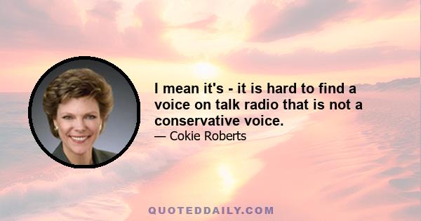 I mean it's - it is hard to find a voice on talk radio that is not a conservative voice.