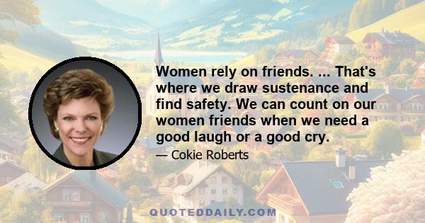 Women rely on friends. ... That's where we draw sustenance and find safety. We can count on our women friends when we need a good laugh or a good cry.