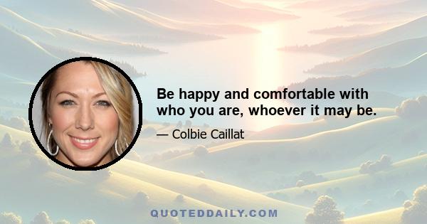 Be happy and comfortable with who you are, whoever it may be.