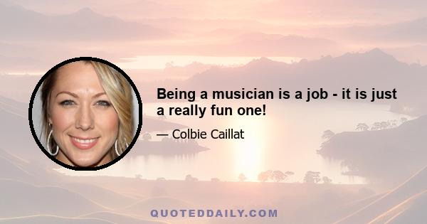 Being a musician is a job - it is just a really fun one!