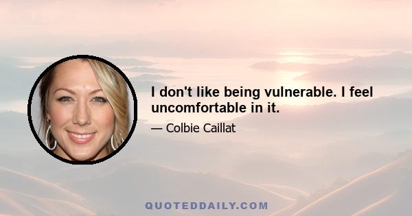 I don't like being vulnerable. I feel uncomfortable in it.