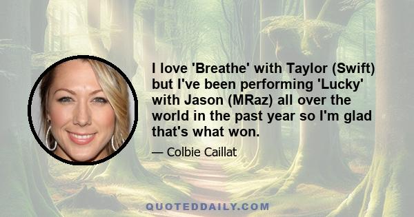 I love 'Breathe' with Taylor (Swift) but I've been performing 'Lucky' with Jason (MRaz) all over the world in the past year so I'm glad that's what won.