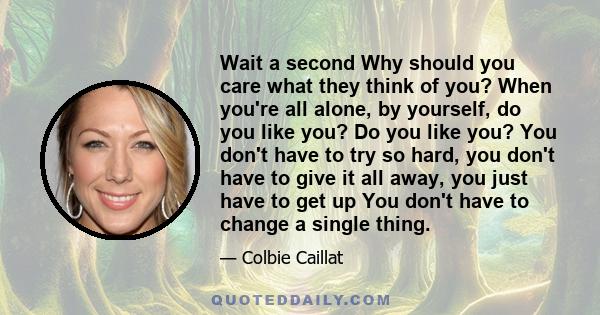 Wait a second Why should you care what they think of you? When you're all alone, by yourself, do you like you? Do you like you? You don't have to try so hard, you don't have to give it all away, you just have to get up