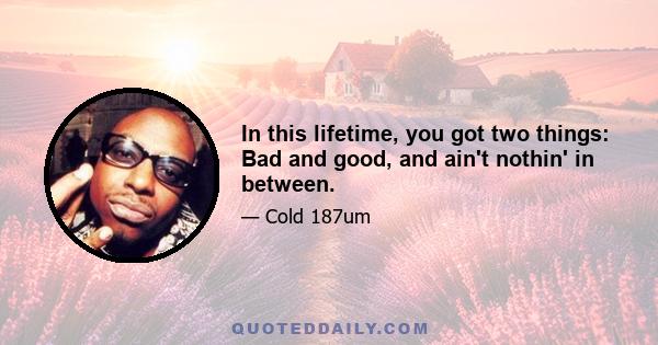 In this lifetime, you got two things: Bad and good, and ain't nothin' in between.