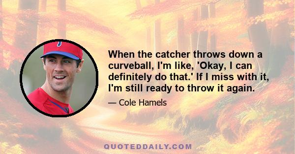 When the catcher throws down a curveball, I'm like, 'Okay, I can definitely do that.' If I miss with it, I'm still ready to throw it again.